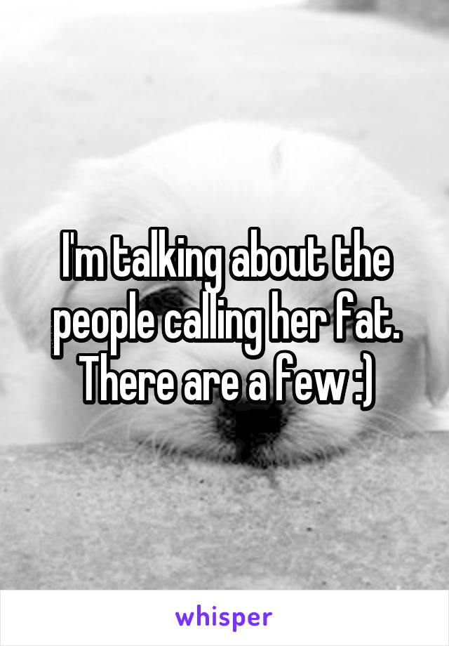 I'm talking about the people calling her fat. There are a few :)