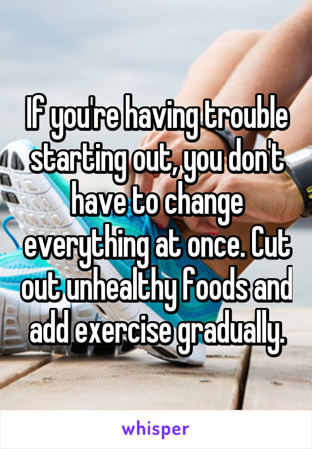 If you're having trouble starting out, you don't have to change everything at once. Cut out unhealthy foods and add exercise gradually.