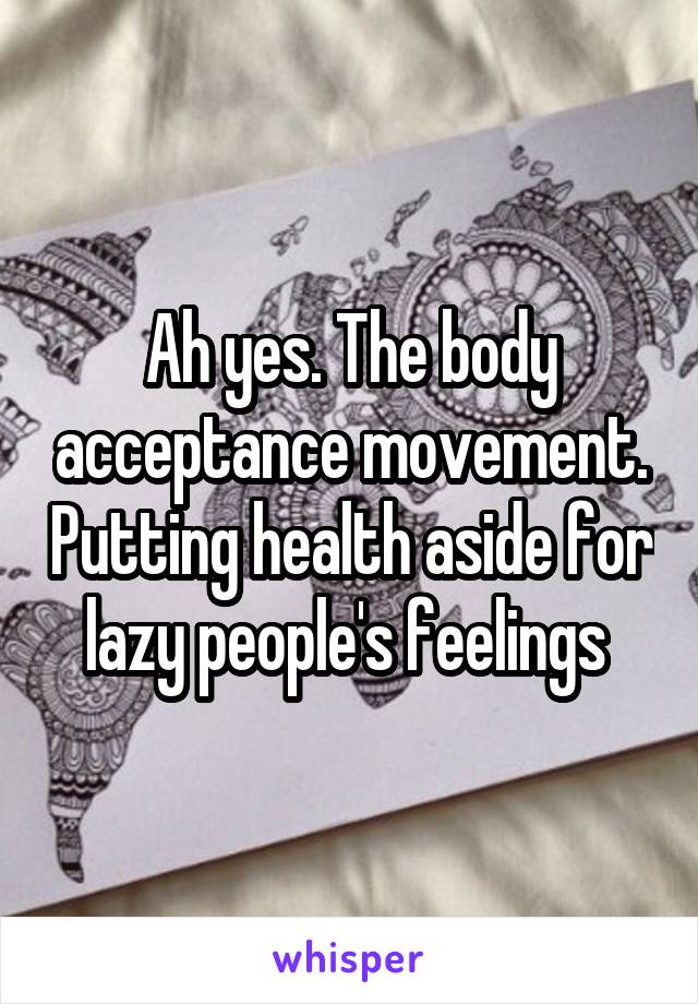 Ah yes. The body acceptance movement. Putting health aside for lazy people's feelings 