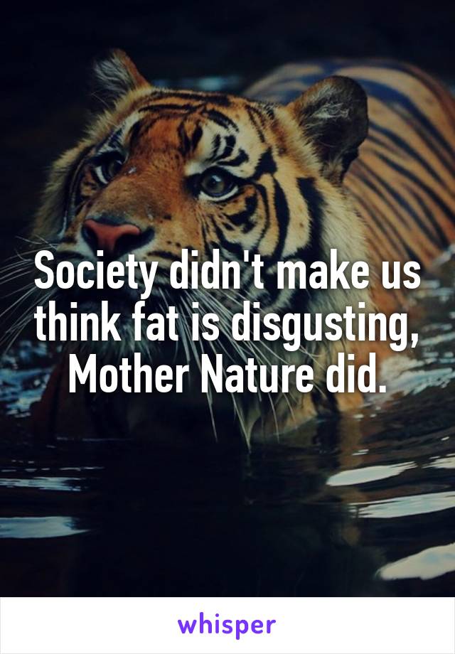 Society didn't make us think fat is disgusting, Mother Nature did.