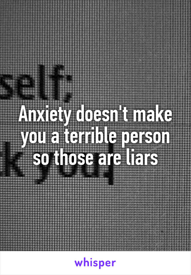 Anxiety doesn't make you a terrible person so those are liars