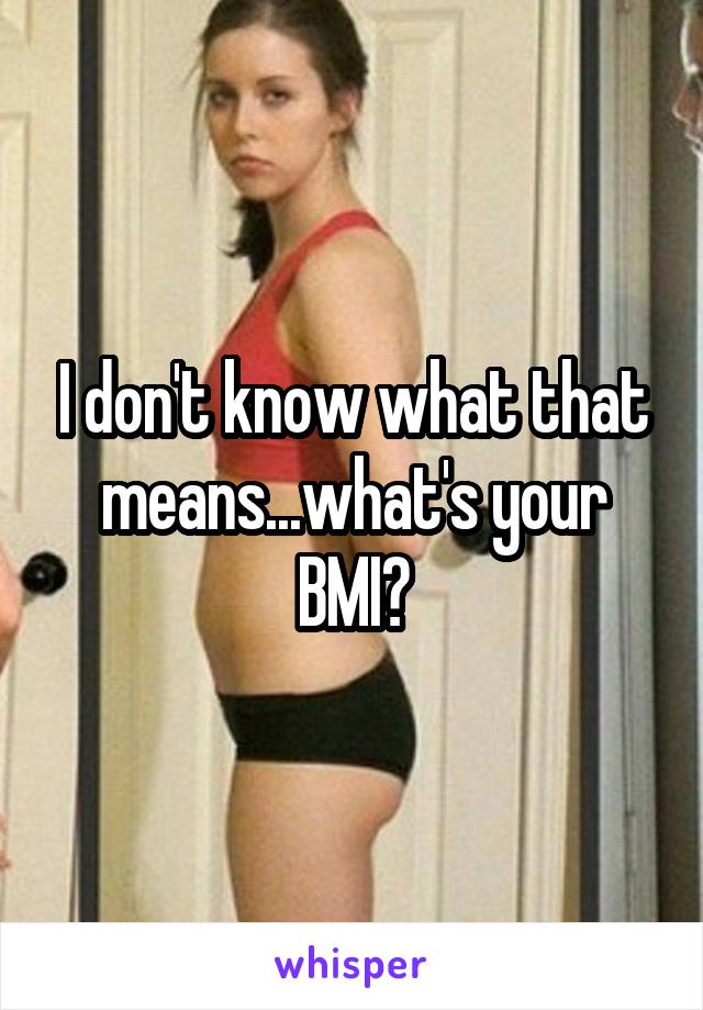 I don't know what that means...what's your BMI?