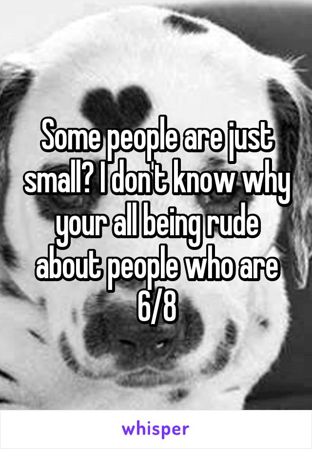 Some people are just small? I don't know why your all being rude about people who are 6/8