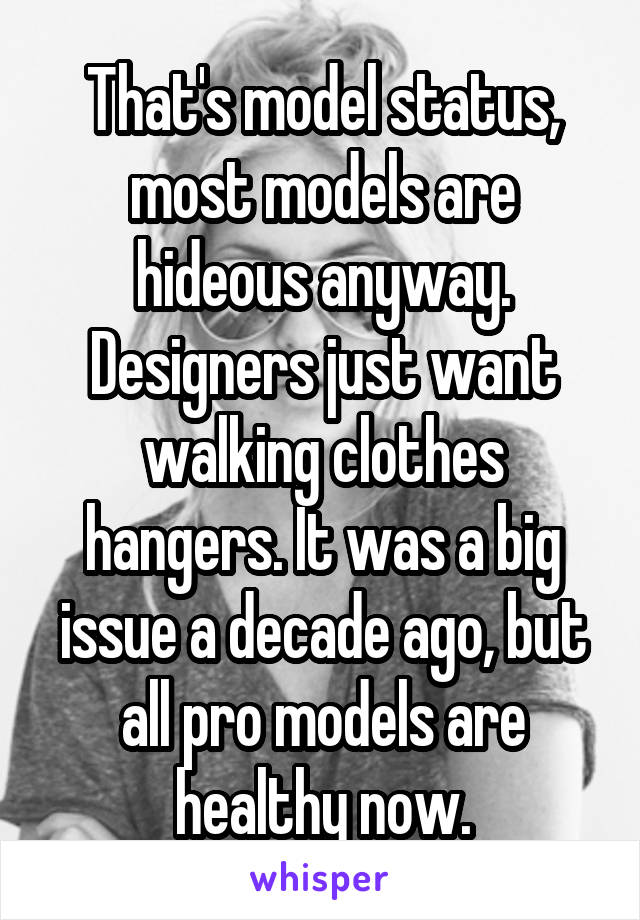 That's model status, most models are hideous anyway. Designers just want walking clothes hangers. It was a big issue a decade ago, but all pro models are healthy now.