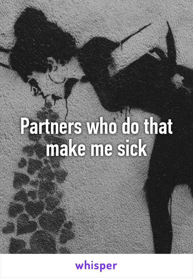 Partners who do that make me sick