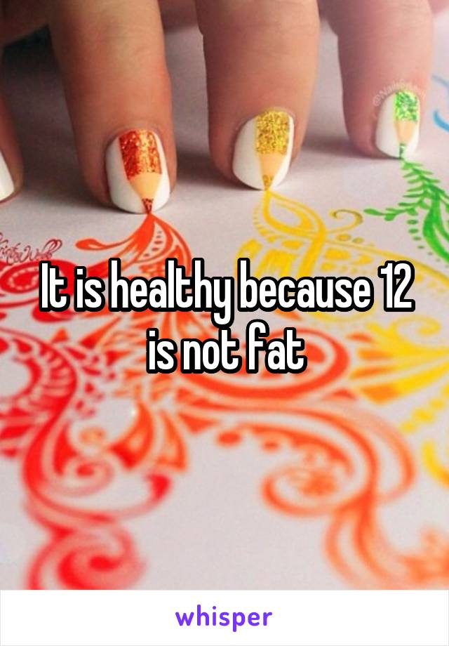 It is healthy because 12 is not fat