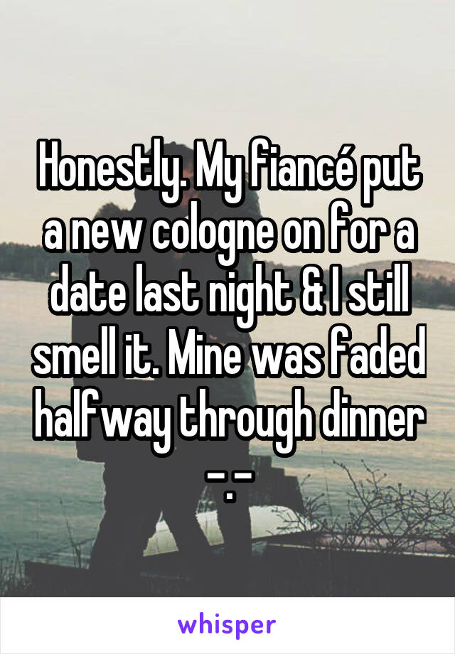 Honestly. My fiancé put a new cologne on for a date last night & I still smell it. Mine was faded halfway through dinner -.-