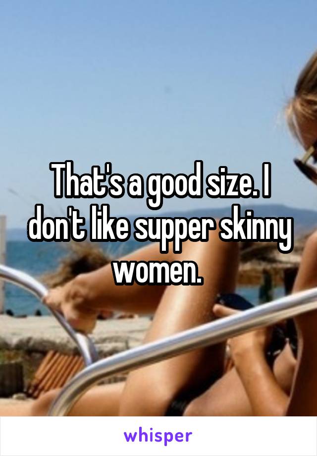 That's a good size. I don't like supper skinny women. 