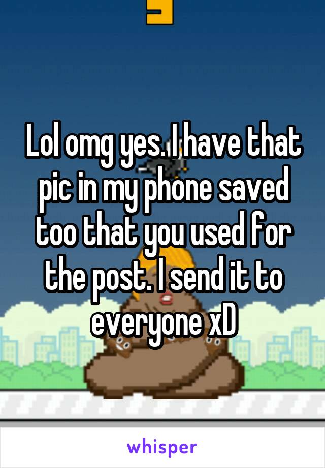 Lol omg yes. I have that pic in my phone saved too that you used for the post. I send it to everyone xD