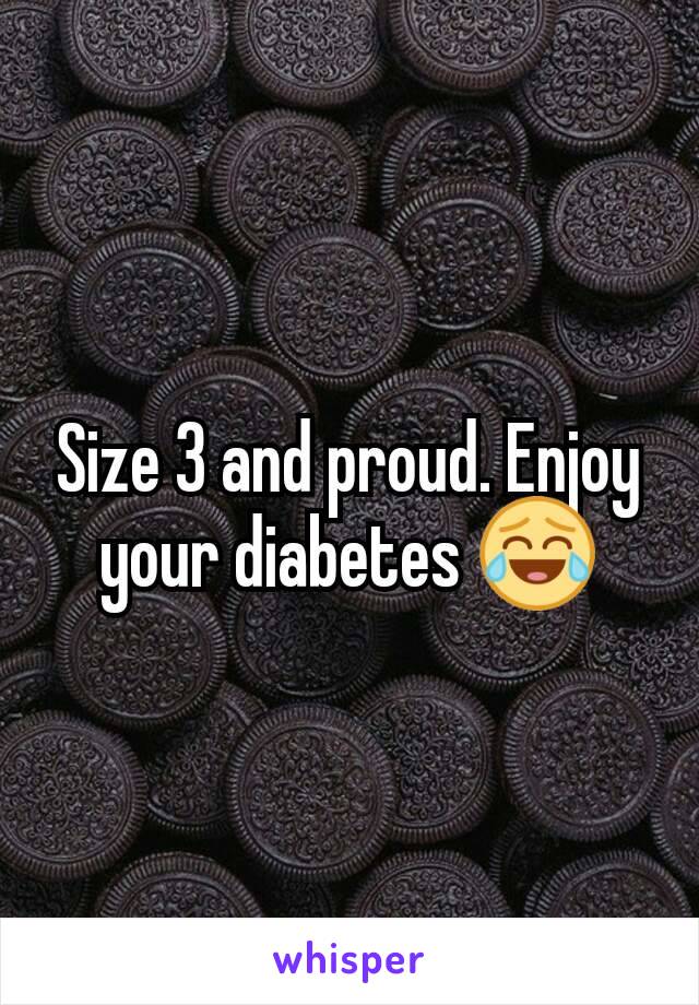 Size 3 and proud. Enjoy your diabetes 😂