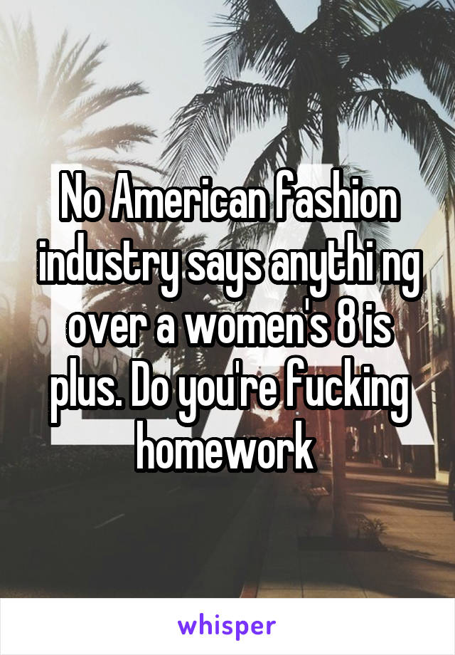 No American fashion industry says anythi ng over a women's 8 is plus. Do you're fucking homework 