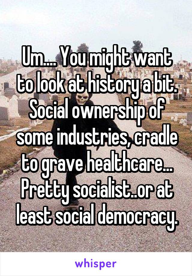 Um.... You might want to look at history a bit. Social ownership of some industries, cradle to grave healthcare... Pretty socialist..or at least social democracy.