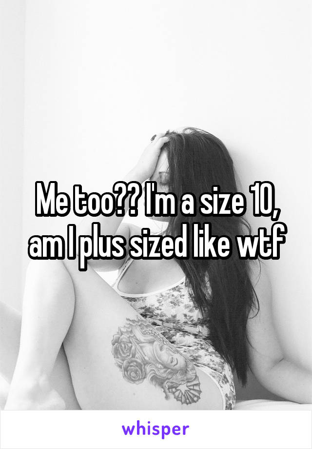 Me too?? I'm a size 10, am I plus sized like wtf