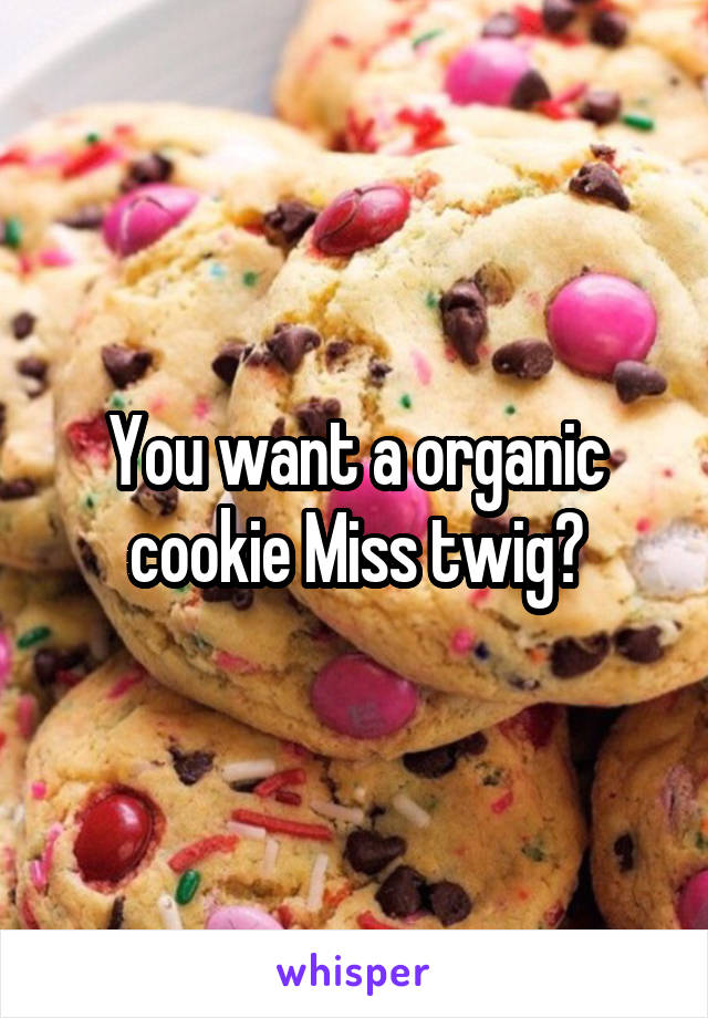 You want a organic cookie Miss twig?