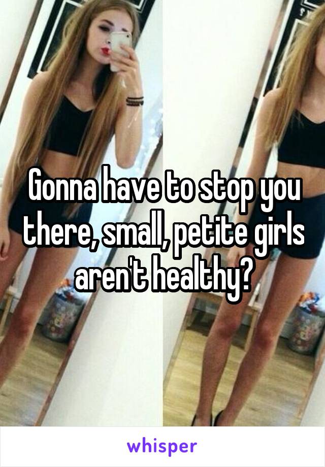 Gonna have to stop you there, small, petite girls aren't healthy?