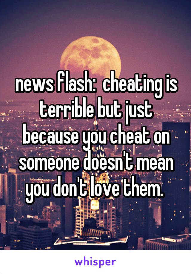 news flash:  cheating is terrible but just because you cheat on someone doesn't mean you don't love them. 