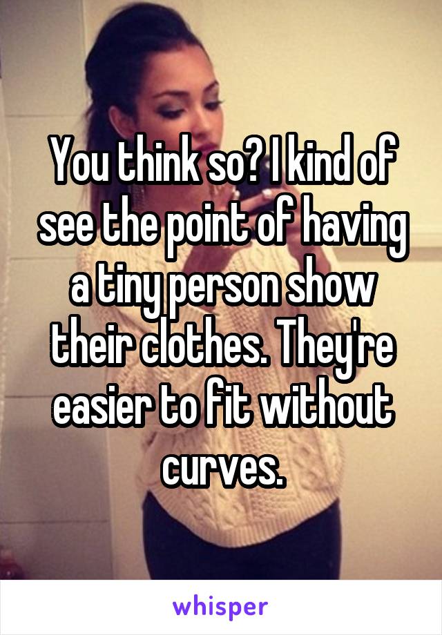 You think so? I kind of see the point of having a tiny person show their clothes. They're easier to fit without curves.