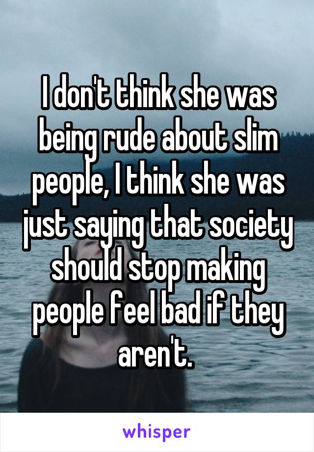 I don't think she was being rude about slim people, I think she was just saying that society should stop making people feel bad if they aren't. 