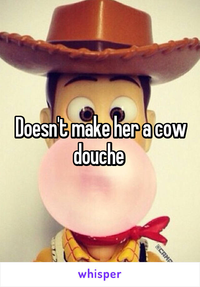 Doesn't make her a cow douche 