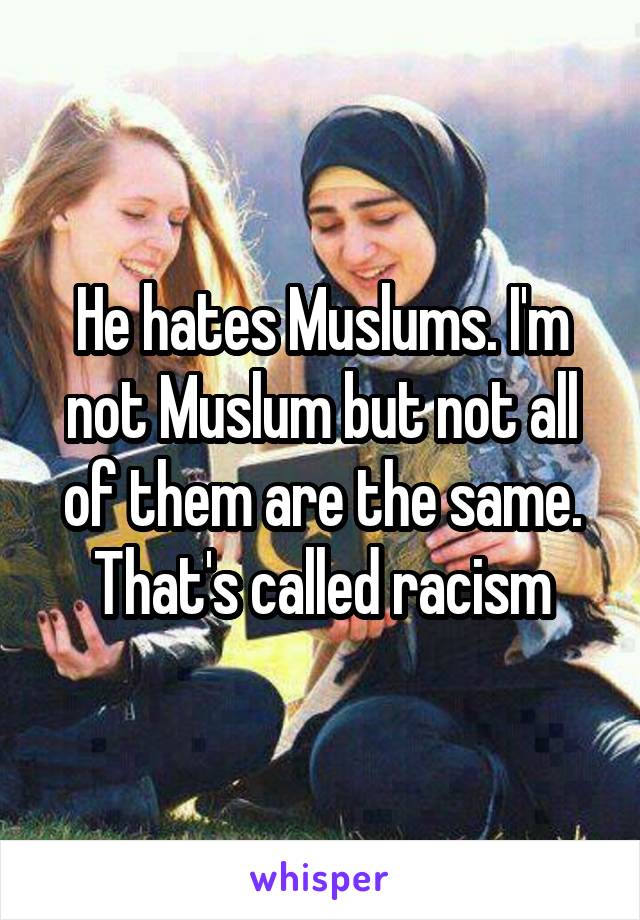 He hates Muslums. I'm not Muslum but not all of them are the same.
That's called racism