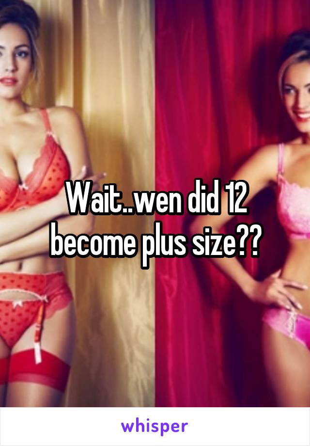 Wait..wen did 12 become plus size??