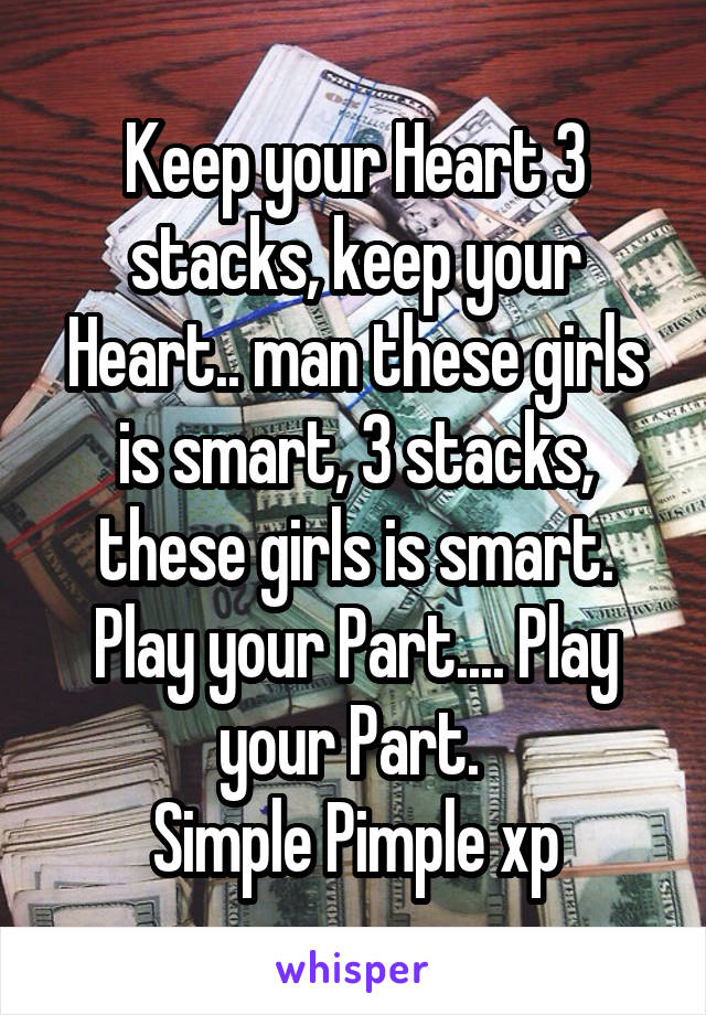 Keep your Heart 3 stacks, keep your Heart.. man these girls is smart, 3 stacks, these girls is smart. Play your Part.... Play your Part. 
Simple Pimple xp