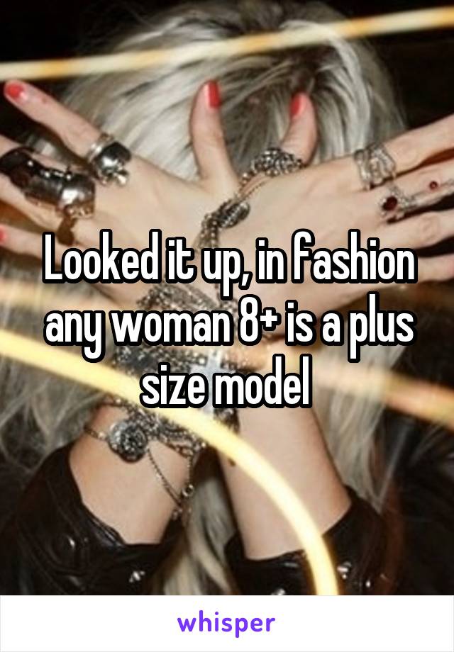 Looked it up, in fashion any woman 8+ is a plus size model 