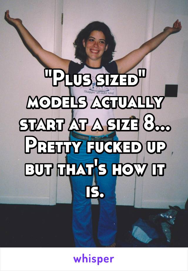 "Plus sized" models actually start at a size 8... Pretty fucked up but that's how it is.