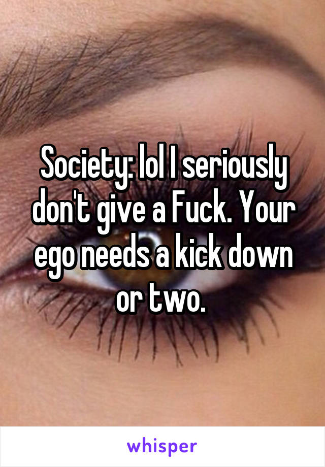 Society: lol I seriously don't give a Fuck. Your ego needs a kick down or two. 