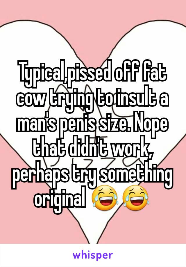 Typical,pissed off fat cow trying to insult a man's penis size. Nope that didn't work, perhaps try something original 😂😂