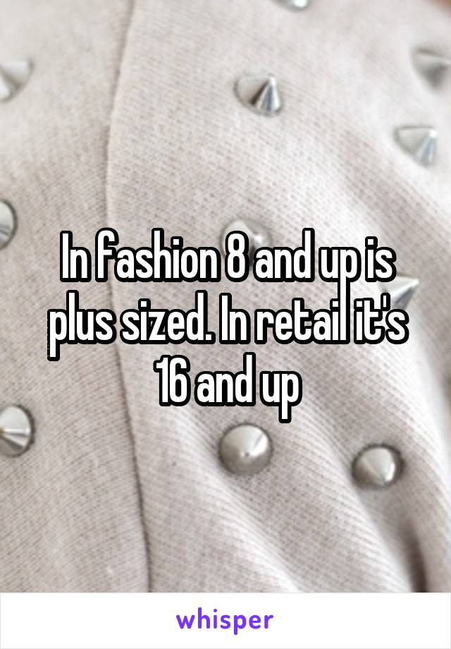 In fashion 8 and up is plus sized. In retail it's 16 and up