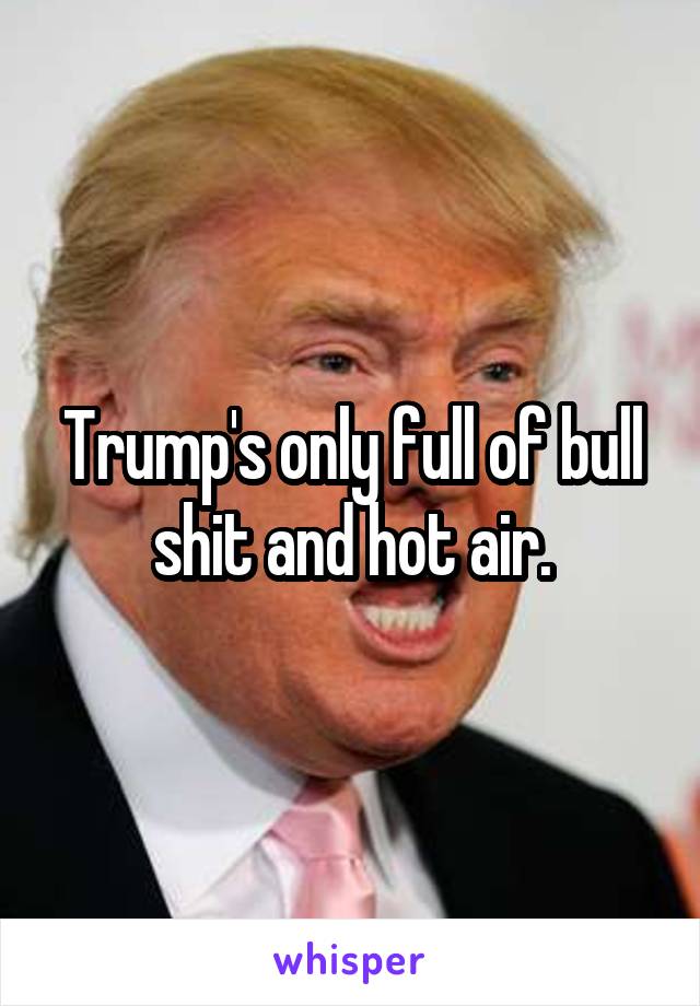 Trump's only full of bull shit and hot air.