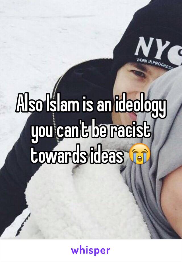 Also Islam is an ideology you can't be racist towards ideas 😭