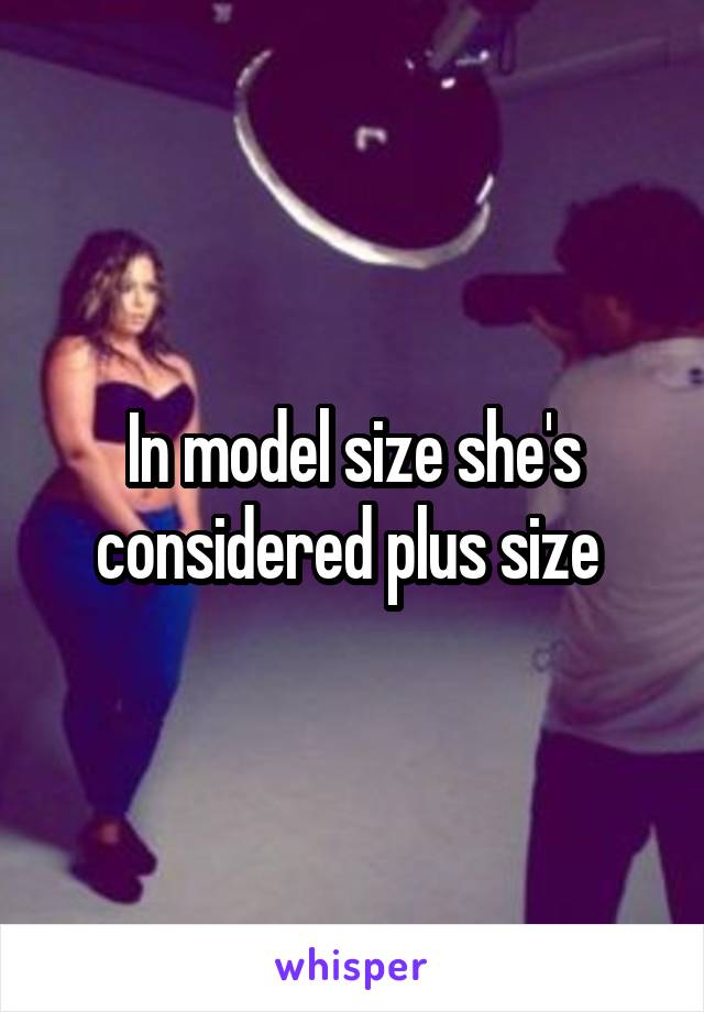 In model size she's considered plus size 