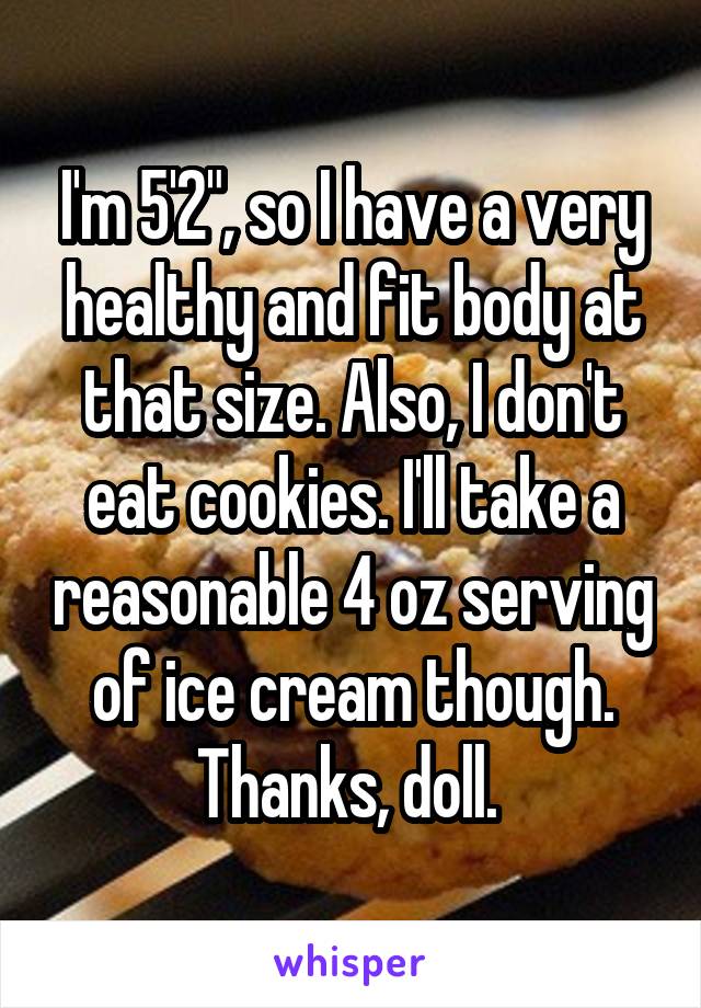 I'm 5'2", so I have a very healthy and fit body at that size. Also, I don't eat cookies. I'll take a reasonable 4 oz serving of ice cream though. Thanks, doll. 