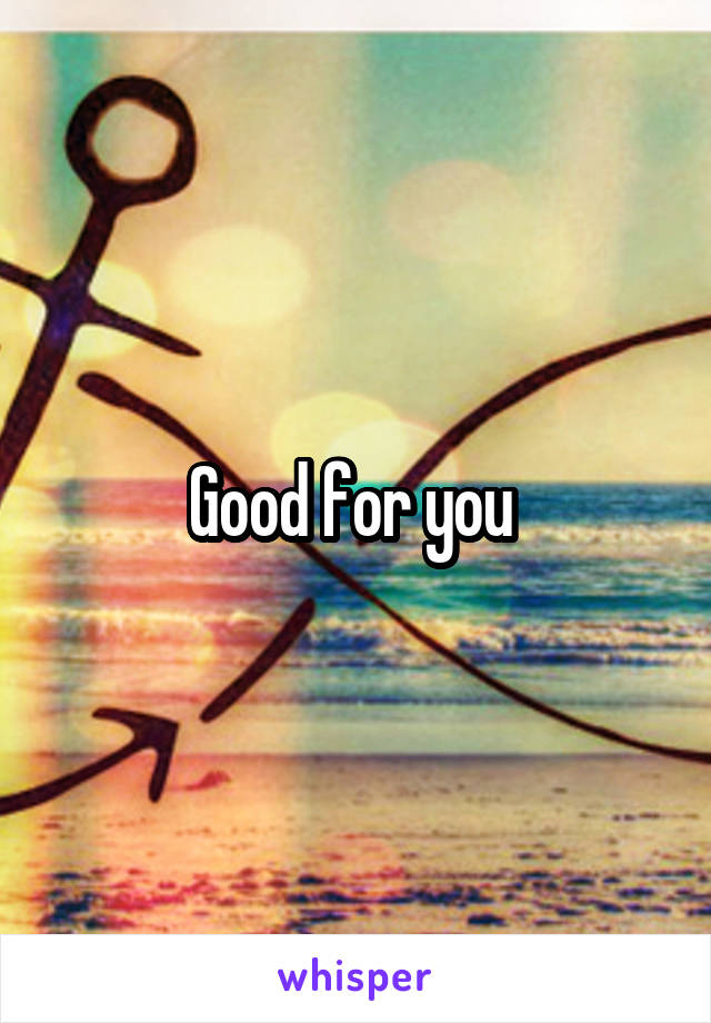 Good for you 