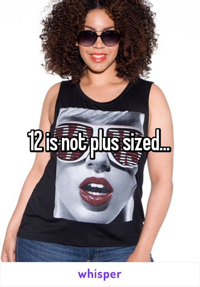 12 is not plus sized... 