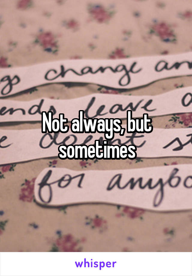 Not always, but sometimes