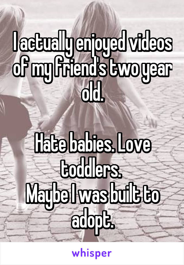 I actually enjoyed videos of my friend's two year old.

Hate babies. Love toddlers. 
Maybe I was built to adopt.