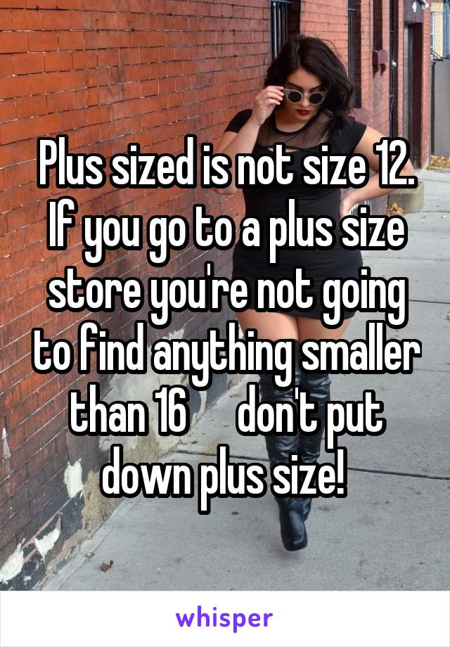 Plus sized is not size 12. If you go to a plus size store you're not going to find anything smaller than 16      don't put down plus size! 