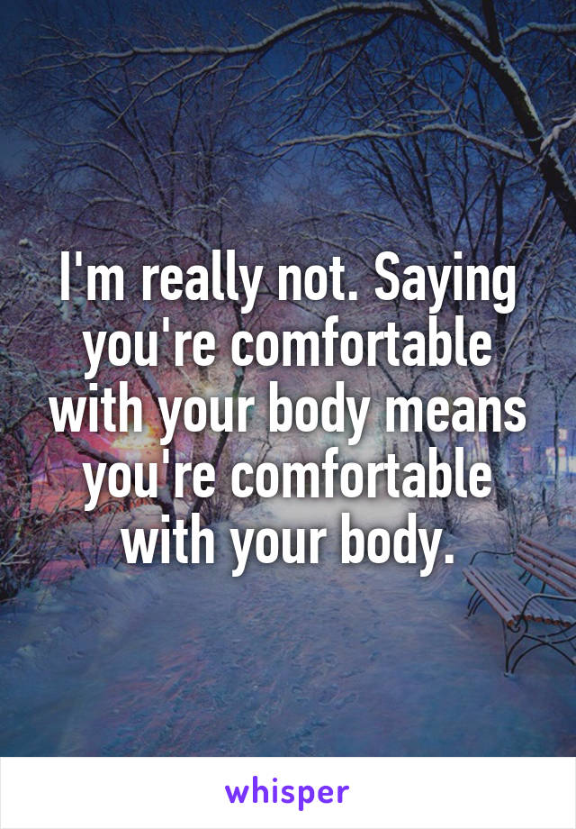 I'm really not. Saying you're comfortable with your body means you're comfortable with your body.