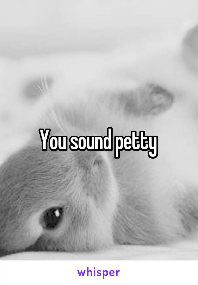 You sound petty 