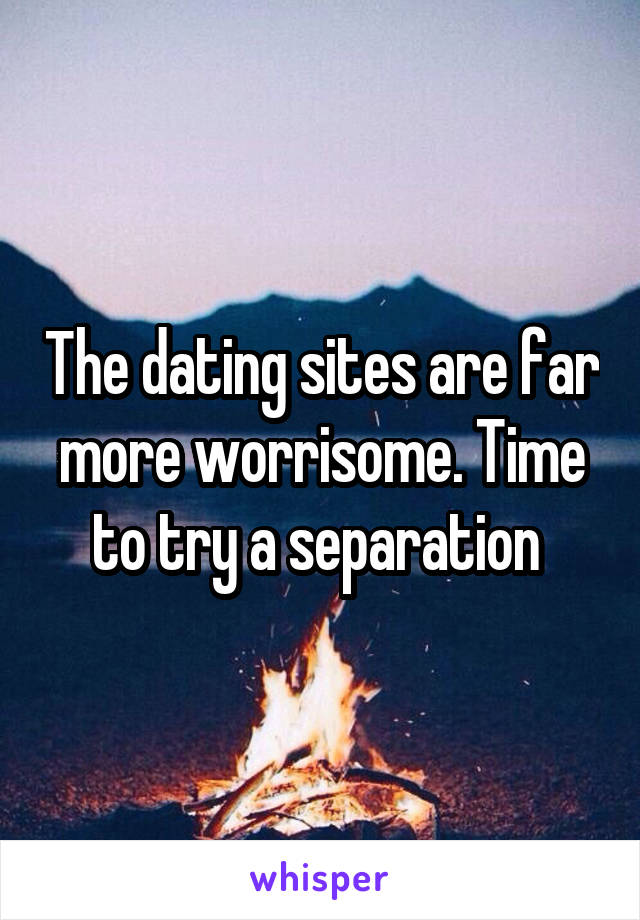 The dating sites are far more worrisome. Time to try a separation 