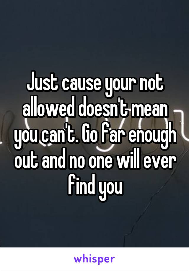 Just cause your not allowed doesn't mean you can't. Go far enough out and no one will ever find you