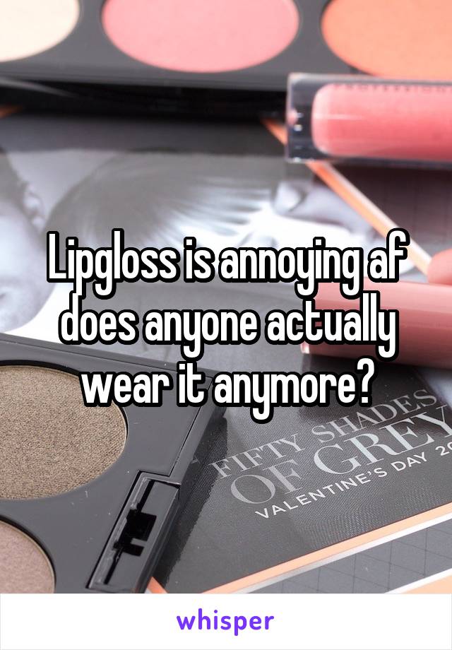 Lipgloss is annoying af does anyone actually wear it anymore?