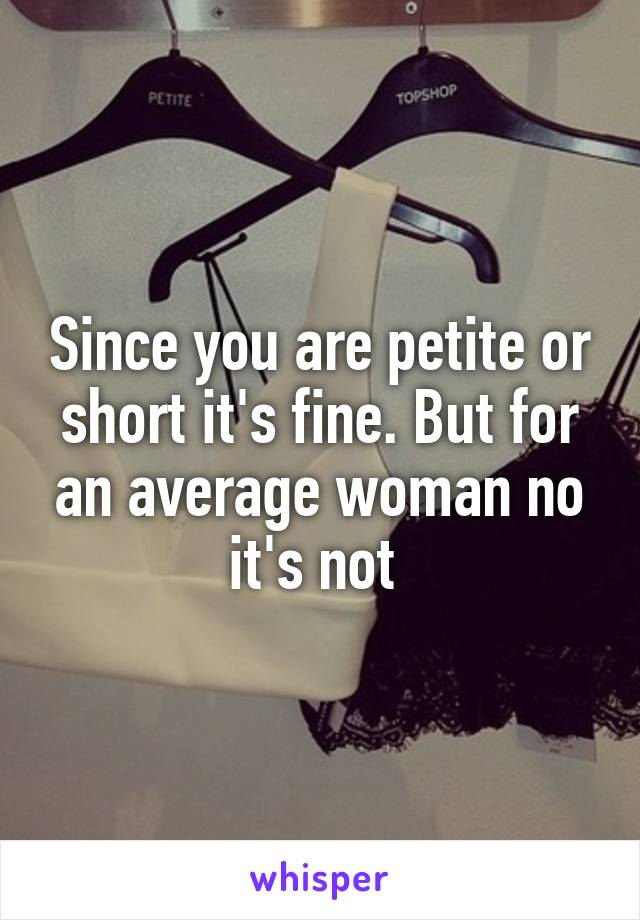 Since you are petite or short it's fine. But for an average woman no it's not 