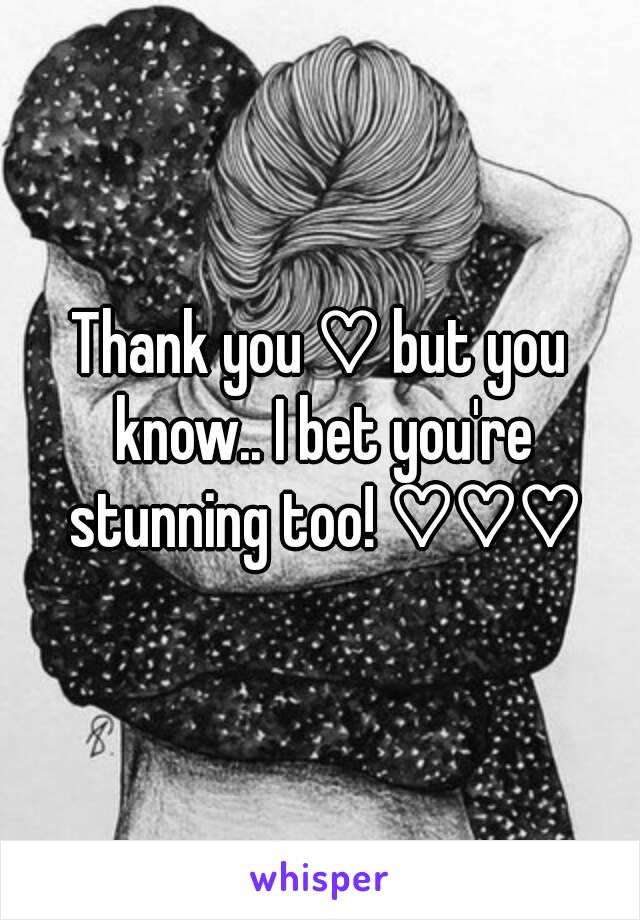 Thank you ♡ but you know.. I bet you're stunning too! ♡♡♡