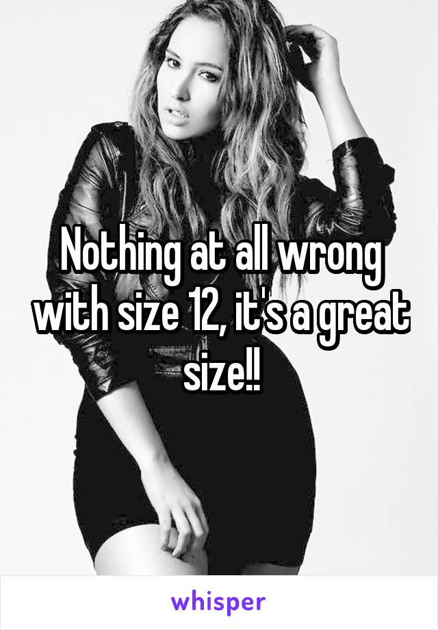 Nothing at all wrong with size 12, it's a great size!!