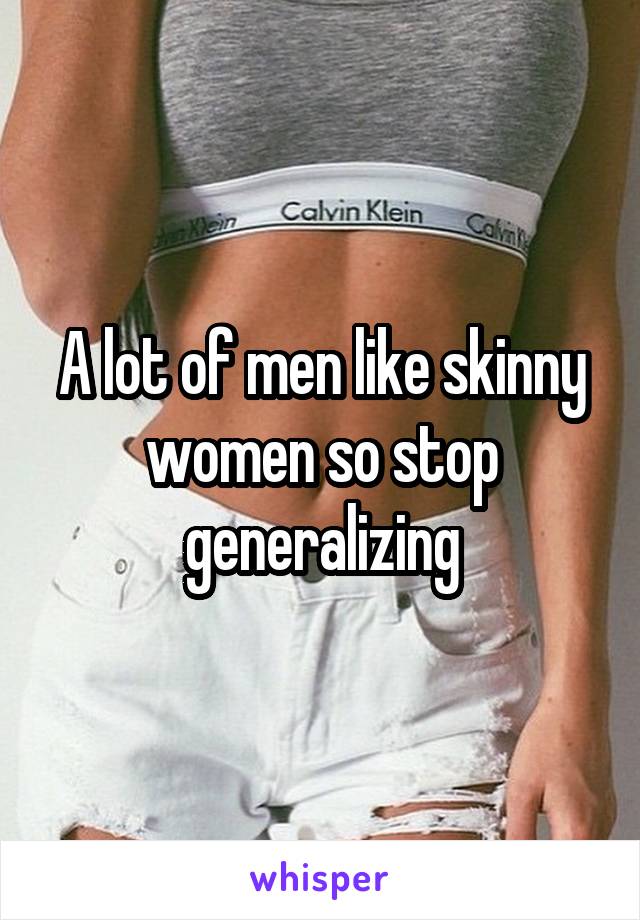 A lot of men like skinny women so stop generalizing