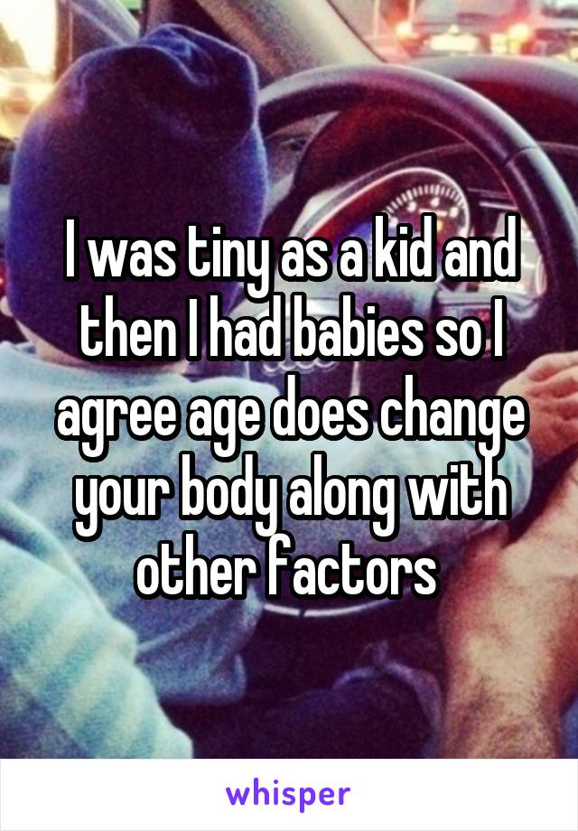 I was tiny as a kid and then I had babies so I agree age does change your body along with other factors 